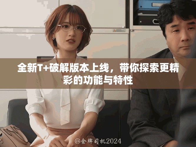 全新T+破解版本上线，带你探索更精彩的功能与特性