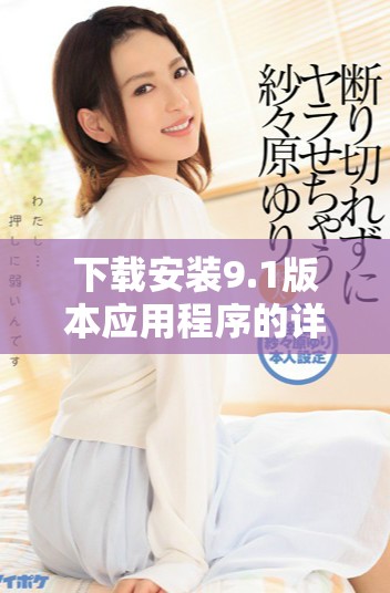 下载安装9.1版本应用程序的详细步骤与注意事项介绍