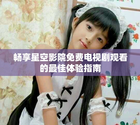 畅享星空影院免费电视剧观看的最佳体验指南