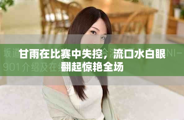 甘雨在比赛中失控，流口水白眼翻起惊艳全场