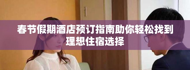 春节假期酒店预订指南助你轻松找到理想住宿选择