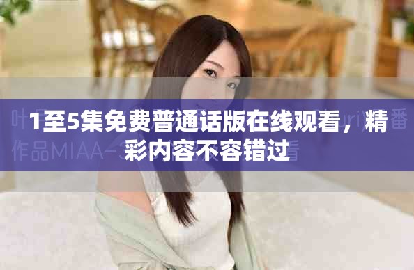 1至5集免费普通话版在线观看，精彩内容不容错过