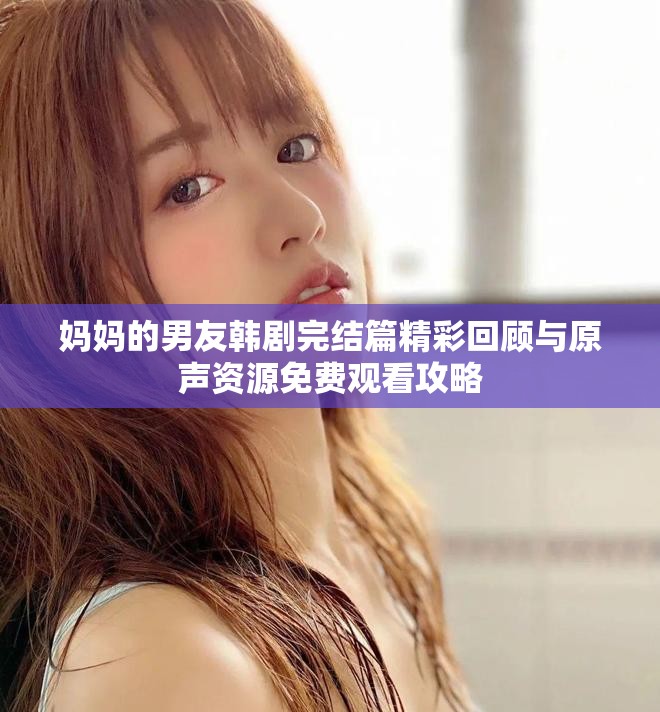 妈妈的男友韩剧完结篇精彩回顾与原声资源免费观看攻略