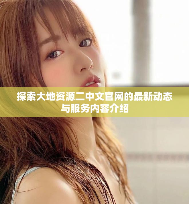 探索大地资源二中文官网的最新动态与服务内容介绍