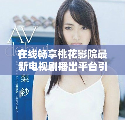 在线畅享桃花影院最新电视剧播出平台引领视听盛宴