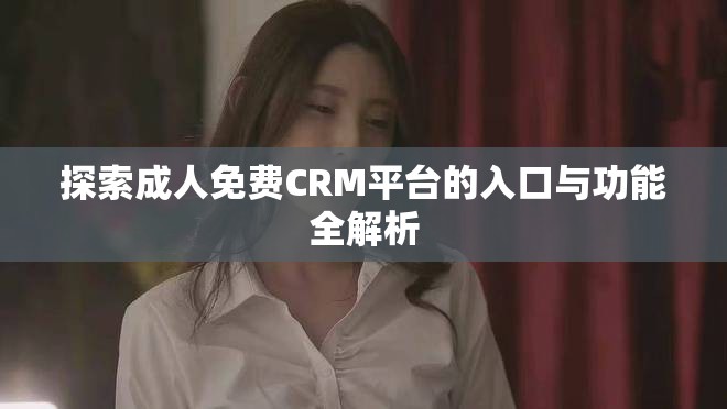 探索成人免费CRM平台的入口与功能全解析