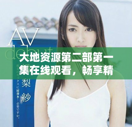 大地资源第二部第一集在线观看，畅享精彩内容与故事发展