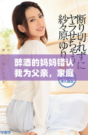 醉酒的妈妈错认我为父亲，家庭情感引发的温馨故事展开