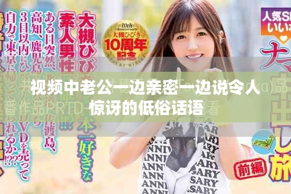 视频中老公一边亲密一边说令人惊讶的低俗话语