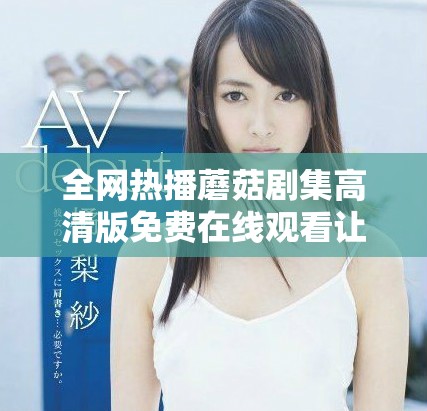 全网热播蘑菇剧集高清版免费在线观看让你不容错过