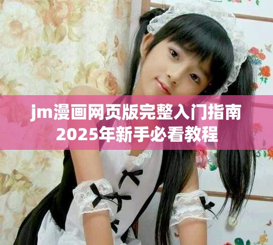 jm漫画网页版完整入门指南2025年新手必看教程