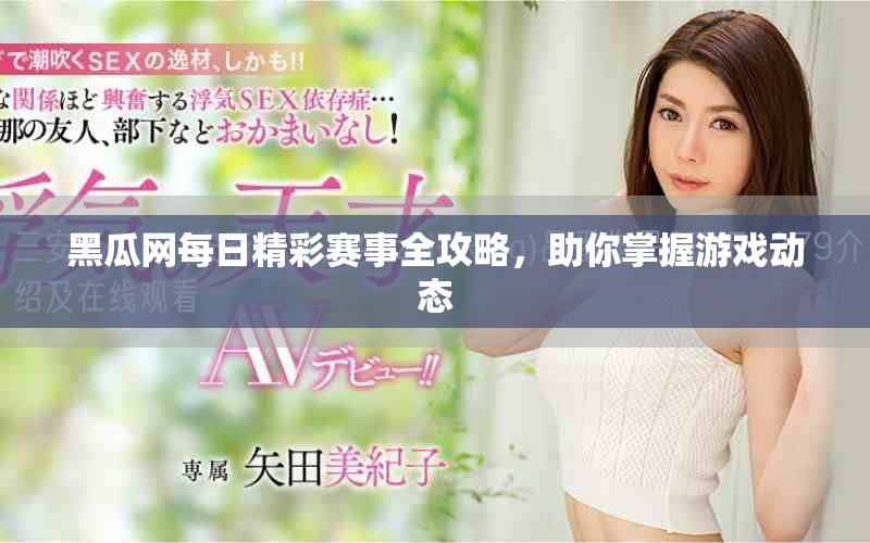 黑瓜网每日精彩赛事全攻略，助你掌握游戏动态
