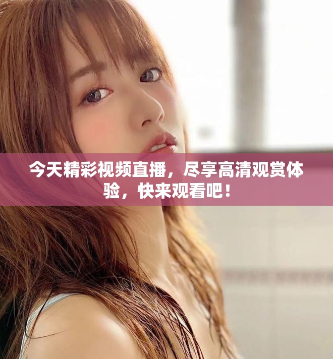 今天精彩视频直播，尽享高清观赏体验，快来观看吧！