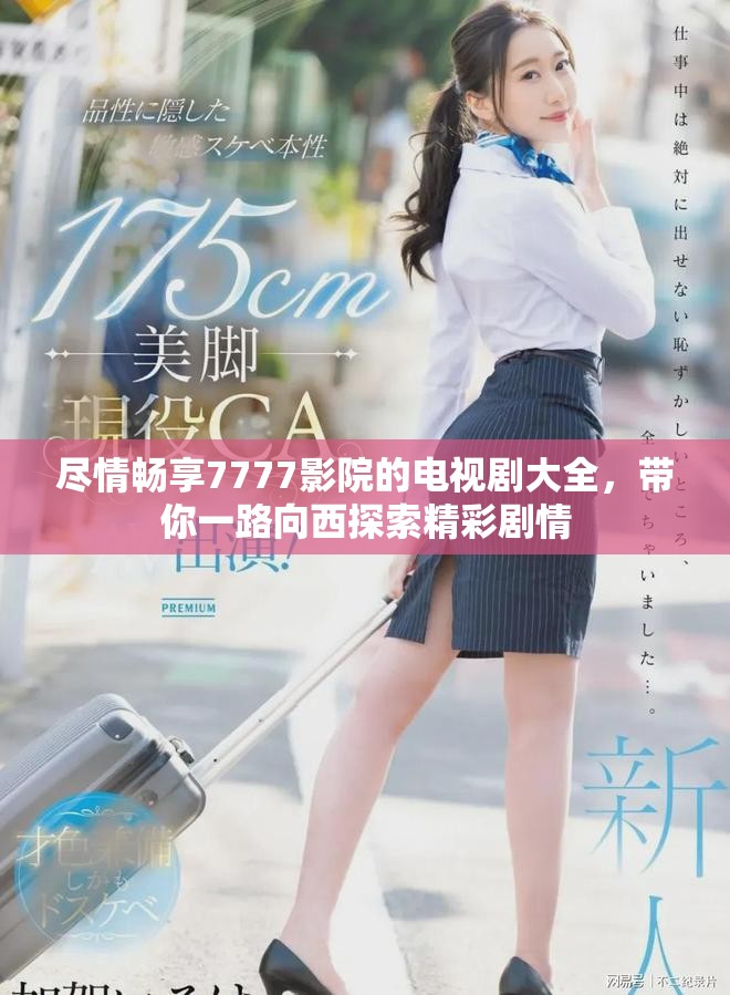 尽情畅享7777影院的电视剧大全，带你一路向西探索精彩剧情