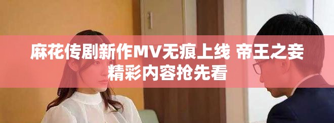 麻花传剧新作MV无痕上线 帝王之妾精彩内容抢先看