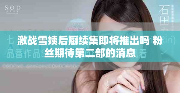 激战雪姨后厨续集即将推出吗 粉丝期待第二部的消息