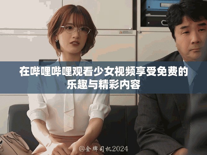 在哔哩哔哩观看少女视频享受免费的乐趣与精彩内容