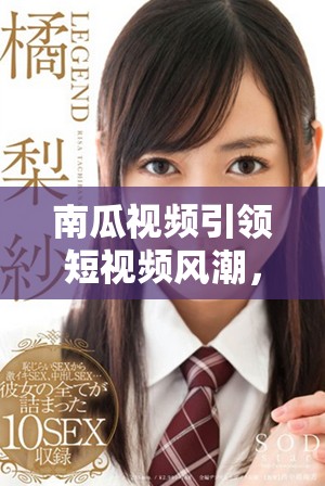 南瓜视频引领短视频风潮，探索创作新天地