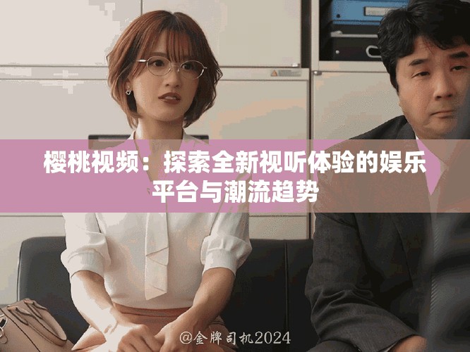 樱桃视频：探索全新视听体验的娱乐平台与潮流趋势