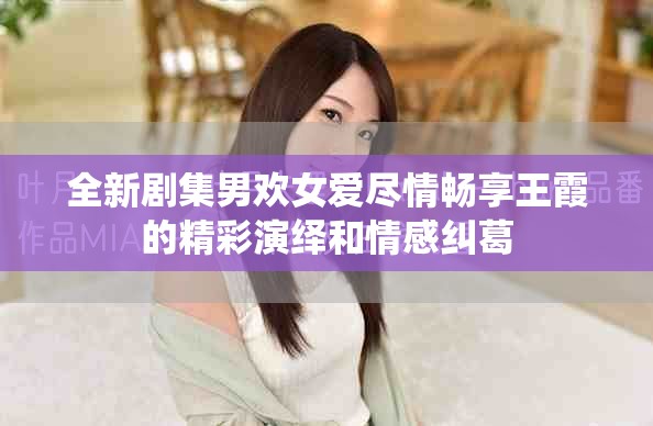 全新剧集男欢女爱尽情畅享王霞的精彩演绎和情感纠葛