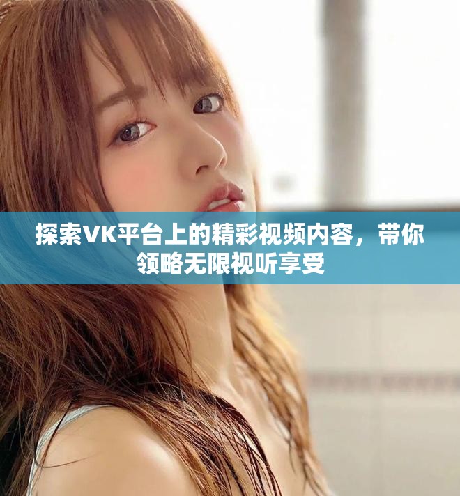 探索VK平台上的精彩视频内容，带你领略无限视听享受