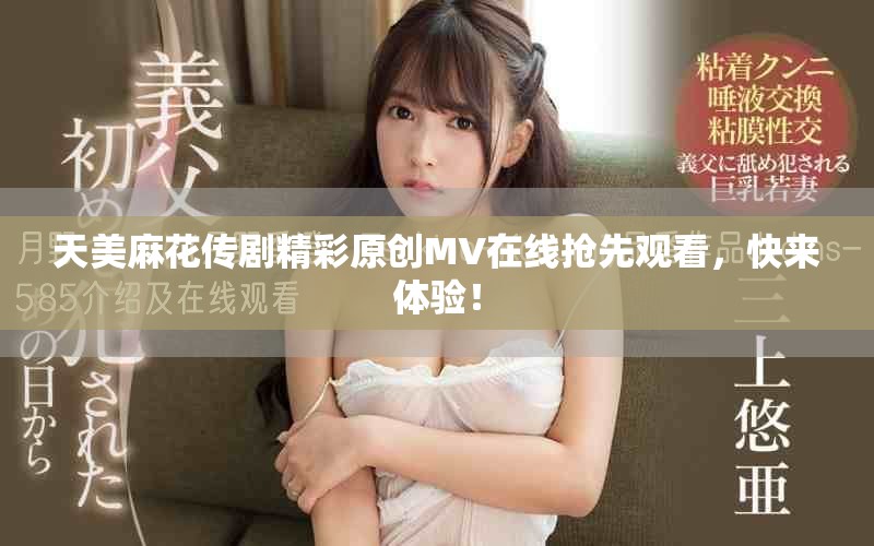 天美麻花传剧精彩原创MV在线抢先观看，快来体验！