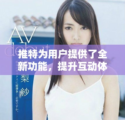 推特为用户提供了全新功能，提升互动体验和使用效率