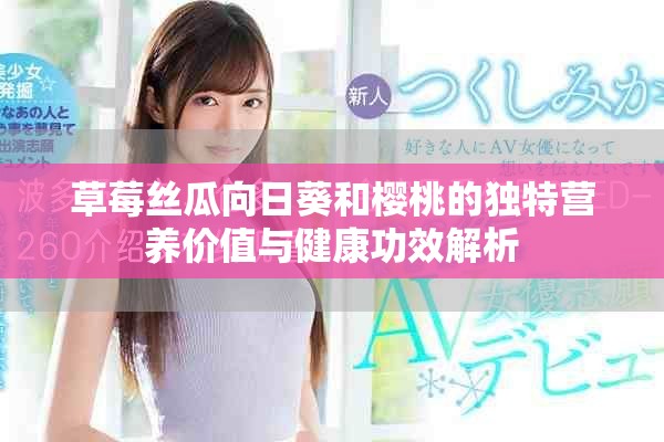 草莓丝瓜向日葵和樱桃的独特营养价值与健康功效解析