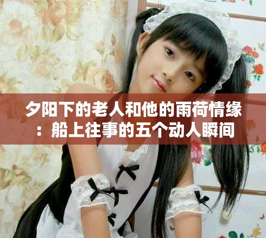 夕阳下的老人和他的雨荷情缘：船上往事的五个动人瞬间