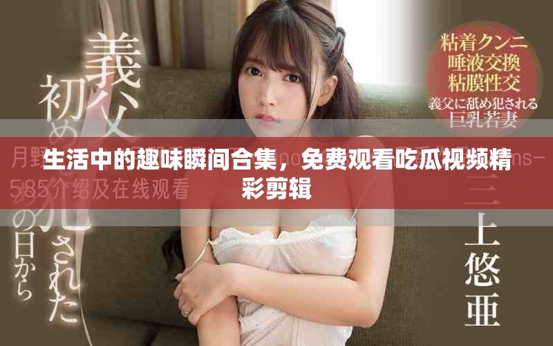 生活中的趣味瞬间合集，免费观看吃瓜视频精彩剪辑