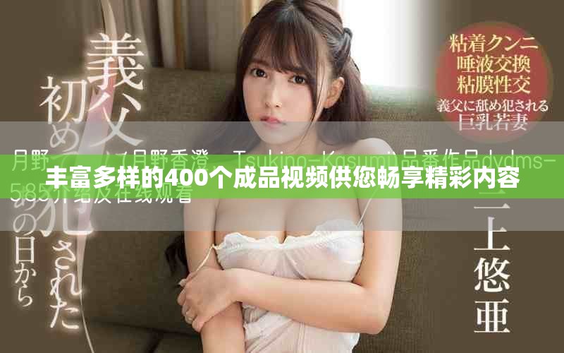 丰富多样的400个成品视频供您畅享精彩内容