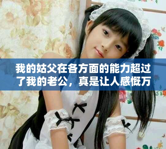 我的姑父在各方面的能力超过了我的老公，真是让人感慨万分