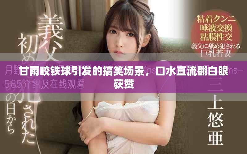 甘雨咬铁球引发的搞笑场景，口水直流翻白眼获赞