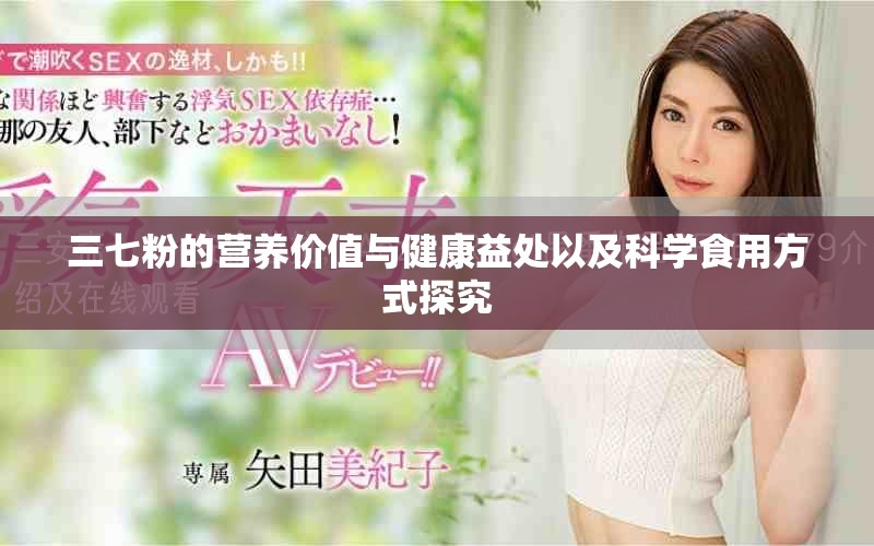 三七粉的营养价值与健康益处以及科学食用方式探究