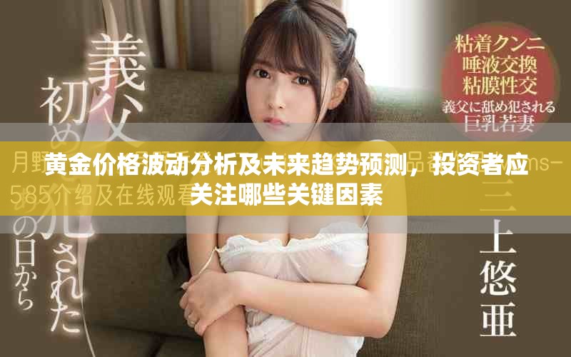 黄金价格波动分析及未来趋势预测，投资者应关注哪些关键因素