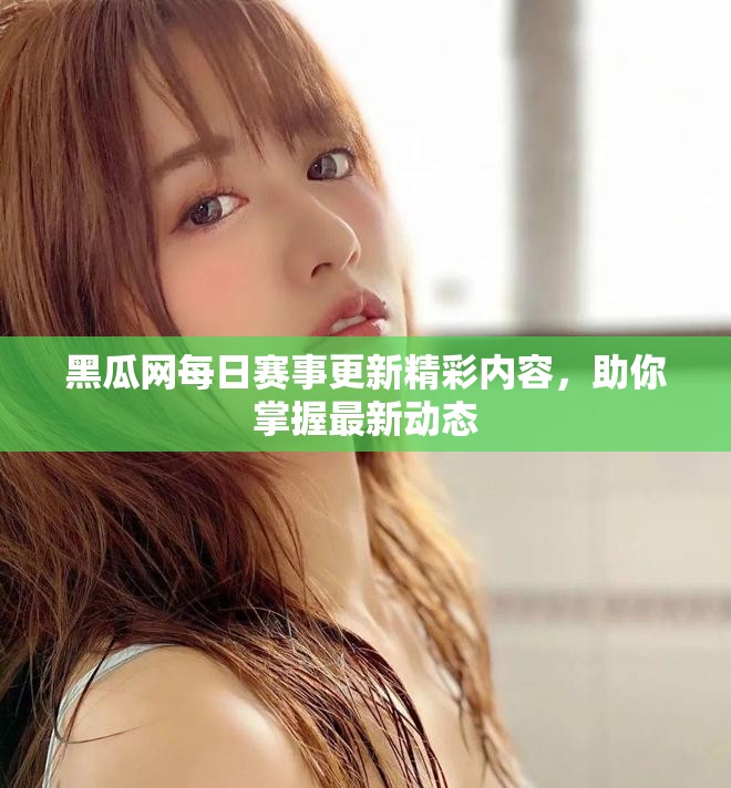 黑瓜网每日赛事更新精彩内容，助你掌握最新动态