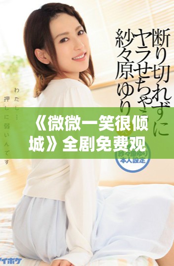 《微微一笑很倾城》全剧免费观看平台推荐与观看指南