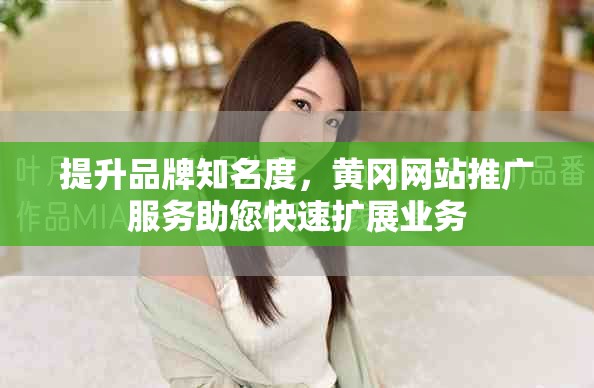 提升品牌知名度，黄冈网站推广服务助您快速扩展业务