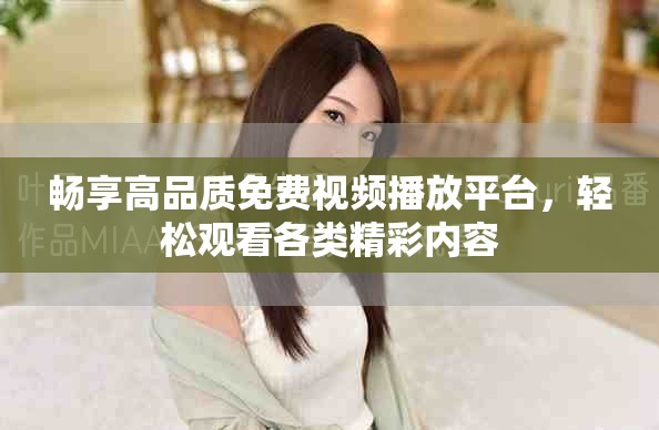 畅享高品质免费视频播放平台，轻松观看各类精彩内容