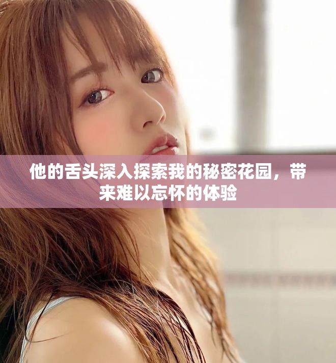 他的舌头深入探索我的秘密花园，带来难以忘怀的体验