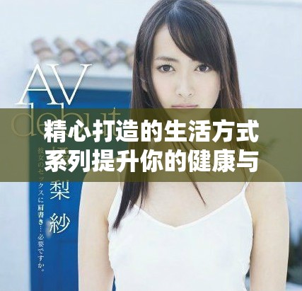 精心打造的生活方式系列提升你的健康与幸福感