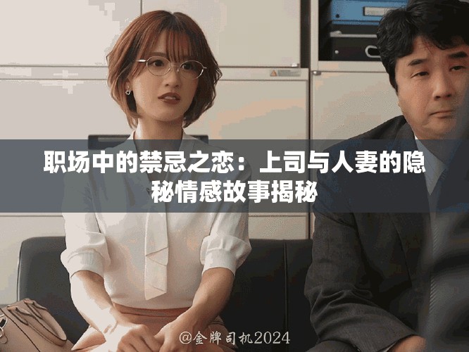 职场中的禁忌之恋：上司与人妻的隐秘情感故事揭秘