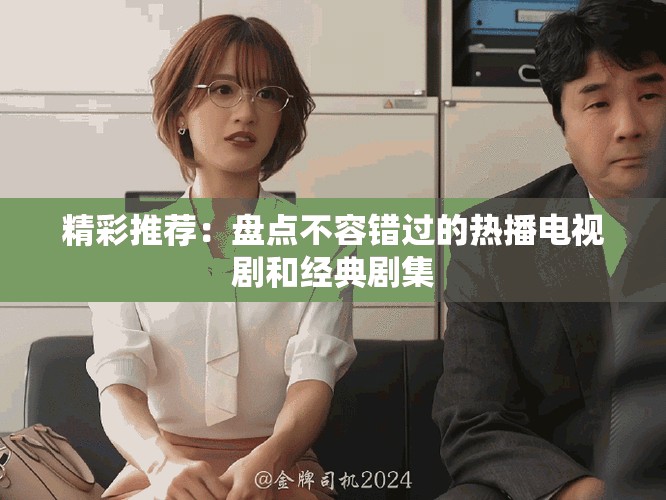精彩推荐：盘点不容错过的热播电视剧和经典剧集