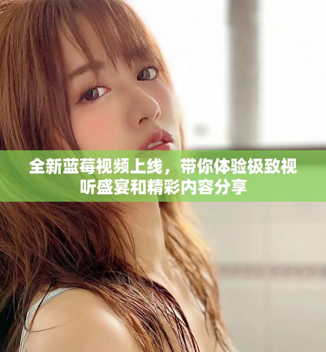 全新蓝莓视频上线，带你体验极致视听盛宴和精彩内容分享