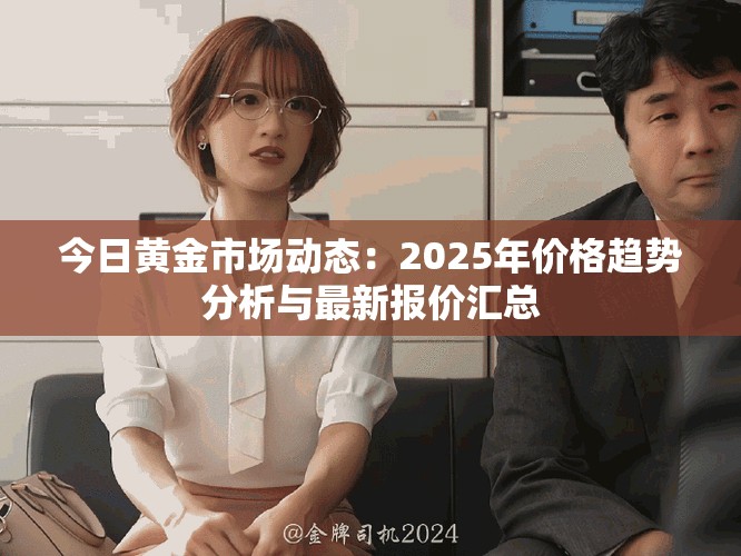 今日黄金市场动态：2025年价格趋势分析与最新报价汇总