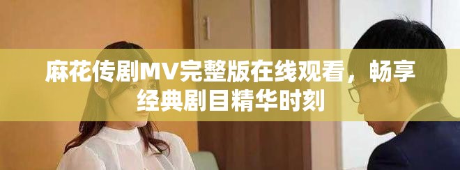 麻花传剧MV完整版在线观看，畅享经典剧目精华时刻