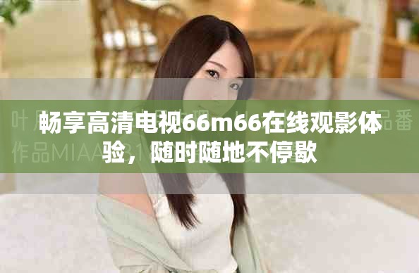 畅享高清电视66m66在线观影体验，随时随地不停歇