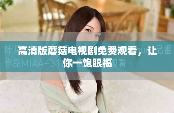 高清版蘑菇电视剧免费观看，让你一饱眼福