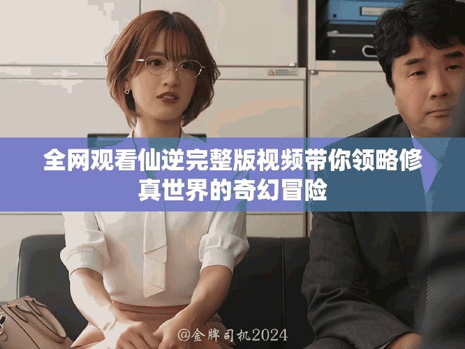 全网观看仙逆完整版视频带你领略修真世界的奇幻冒险