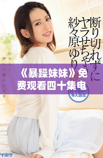 《暴躁妹妹》免费观看四十集电视剧的精彩内容与观看指南